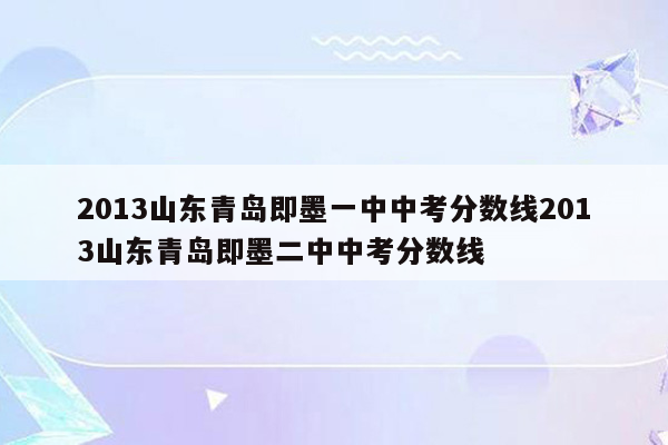 2013山东青岛即墨一中中考分数线2013山东青岛即墨二中中考分数线