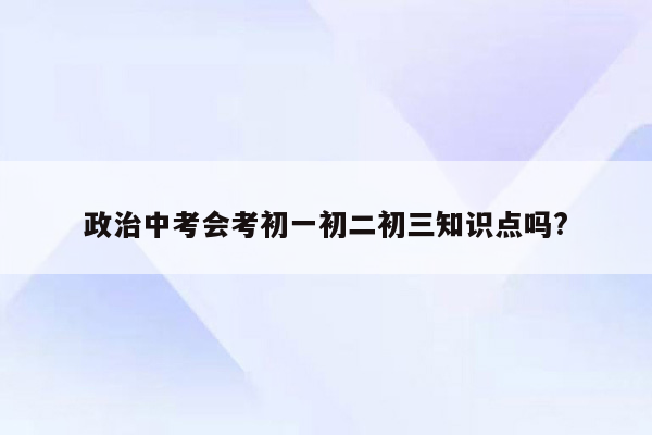 政治中考会考初一初二初三知识点吗?