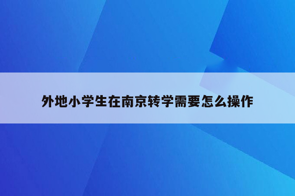 外地小学生在南京转学需要怎么操作