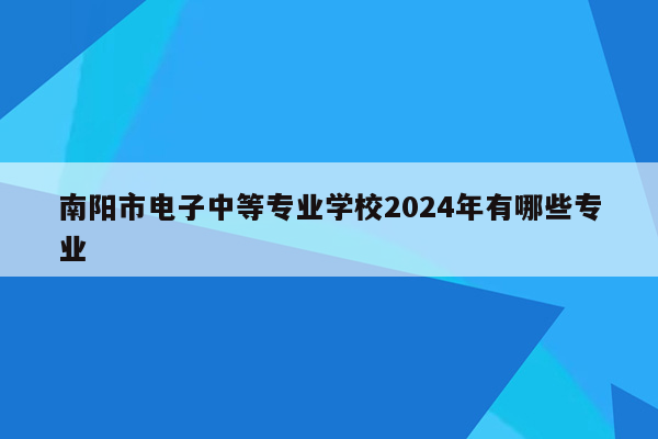 南阳市电子中等专业学校2024年有哪些专业