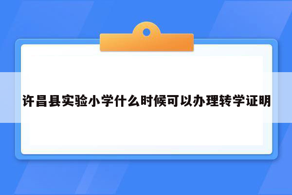 许昌县实验小学什么时候可以办理转学证明
