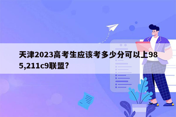 天津2023高考生应该考多少分可以上985,211c9联盟?