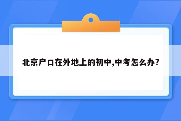 北京户口在外地上的初中,中考怎么办?