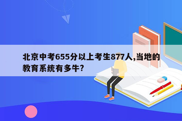 北京中考655分以上考生877人,当地的教育系统有多牛?