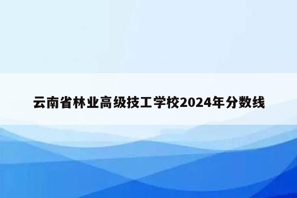 云南省林业高级技工学校2024年分数线