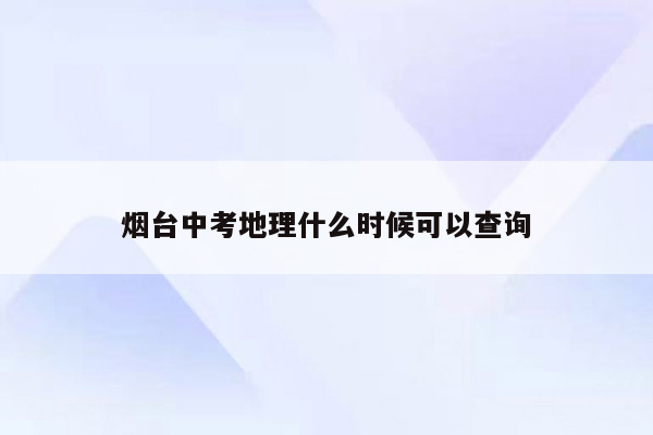 烟台中考地理什么时候可以查询