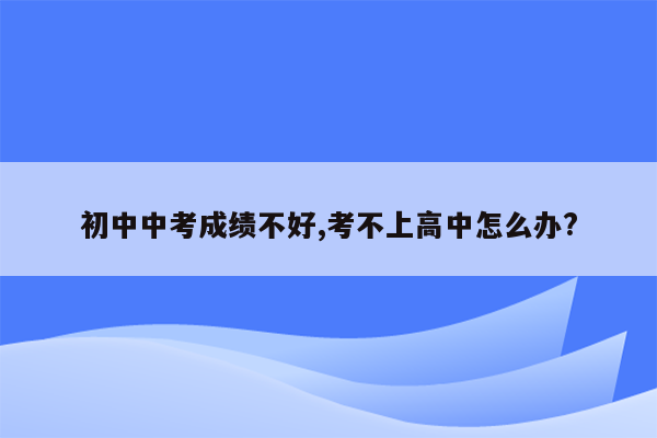 初中中考成绩不好,考不上高中怎么办?