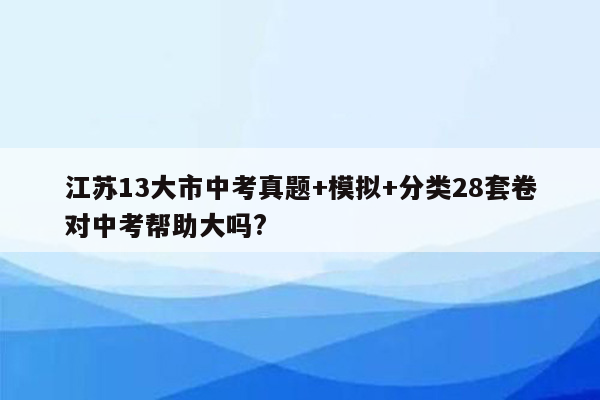 江苏13大市中考真题+模拟+分类28套卷对中考帮助大吗?