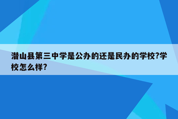 潜山县第三中学是公办的还是民办的学校?学校怎么样?