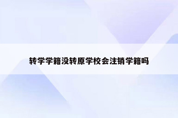 转学学籍没转原学校会注销学籍吗