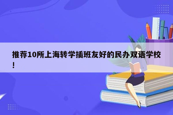推荐10所上海转学插班友好的民办双语学校!