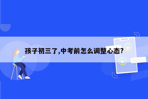 孩子初三了,中考前怎么调整心态?