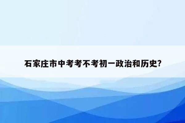 石家庄市中考考不考初一政治和历史?
