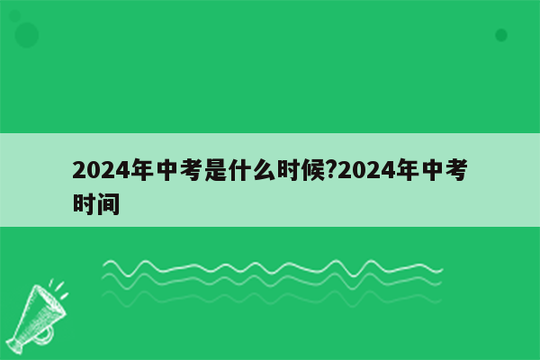 2024年中考是什么时候?2024年中考时间