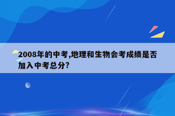 2008年的中考,地理和生物会考成绩是否加入中考总分?