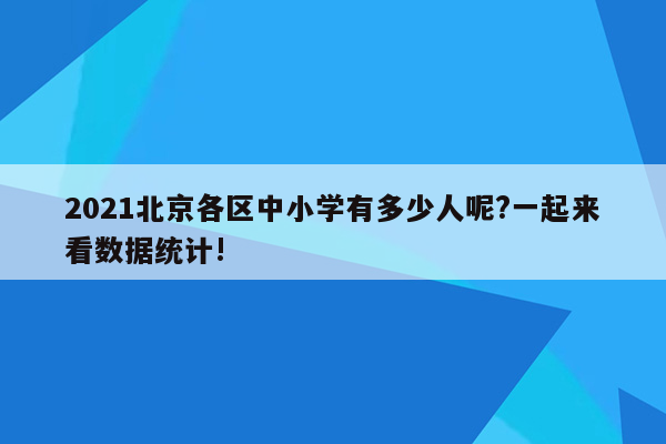 2021北京各区中小学有多少人呢?一起来看数据统计!