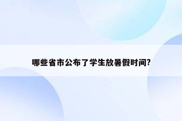 哪些省市公布了学生放暑假时间?