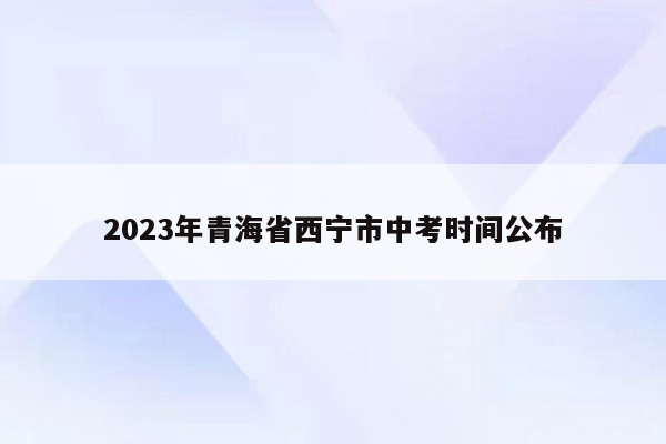 2023年青海省西宁市中考时间公布