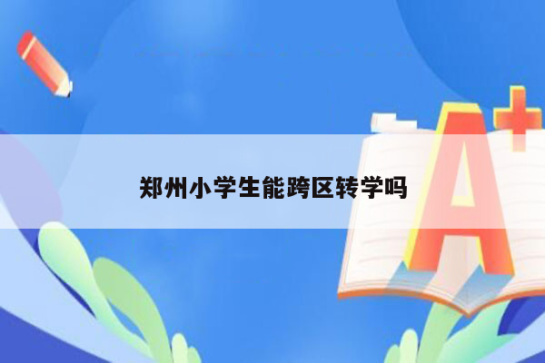 郑州小学生能跨区转学吗