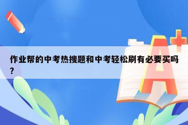 作业帮的中考热搜题和中考轻松刷有必要买吗?