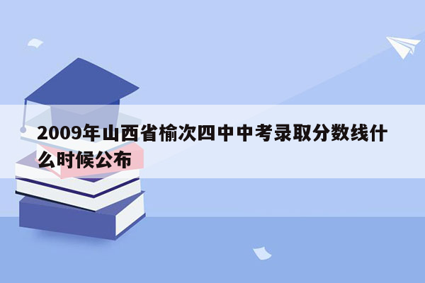 2009年山西省榆次四中中考录取分数线什么时候公布