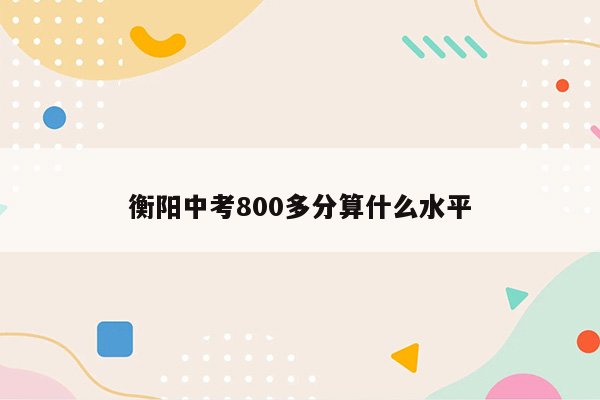 衡阳中考800多分算什么水平
