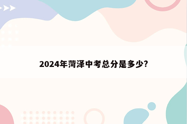 2024年菏泽中考总分是多少?