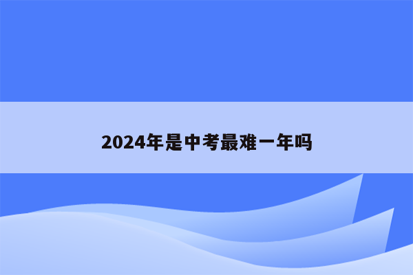 2024年是中考最难一年吗