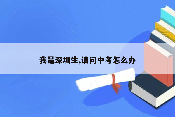 我是深圳生,请问中考怎么办