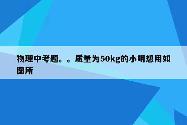 物理中考题。。质量为50kg的小明想用如图所
