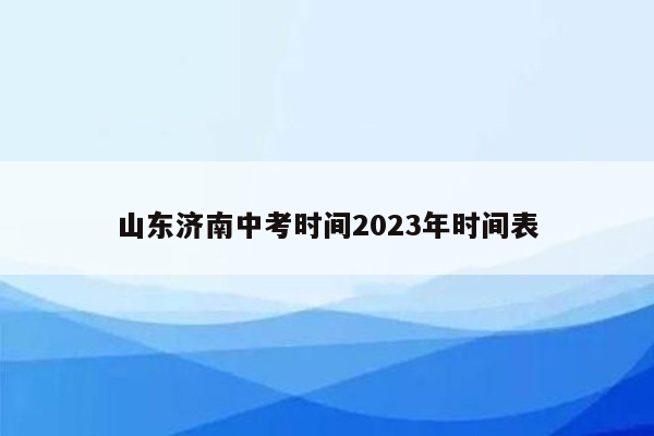 山东济南中考时间2023年时间表