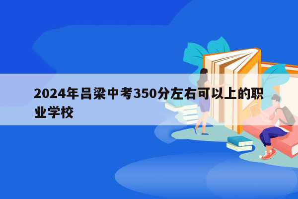 2024年吕梁中考350分左右可以上的职业学校