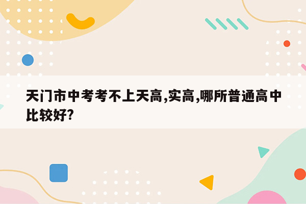 天门市中考考不上天高,实高,哪所普通高中比较好?