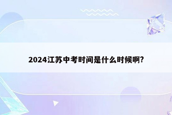 2024江苏中考时间是什么时候啊?