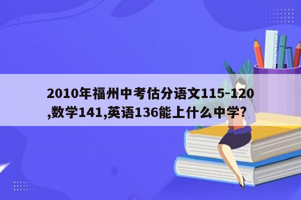 2010年福州中考估分语文115-120,数学141,英语136能上什么中学?