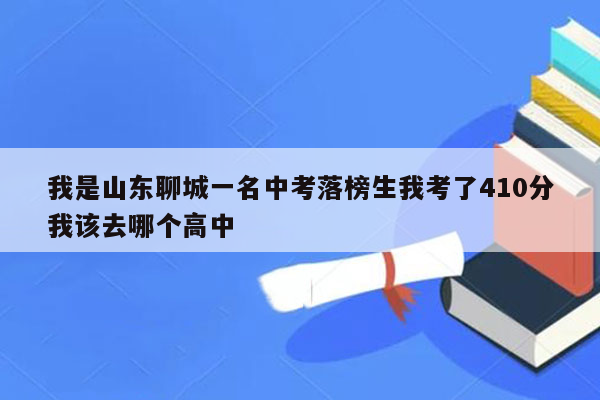 我是山东聊城一名中考落榜生我考了410分我该去哪个高中
