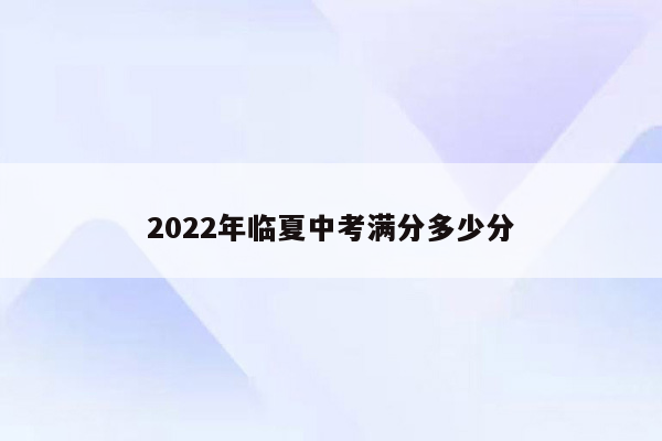 2022年临夏中考满分多少分