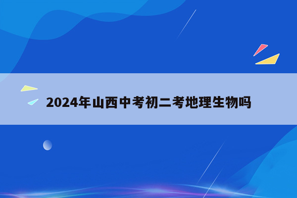 2024年山西中考初二考地理生物吗
