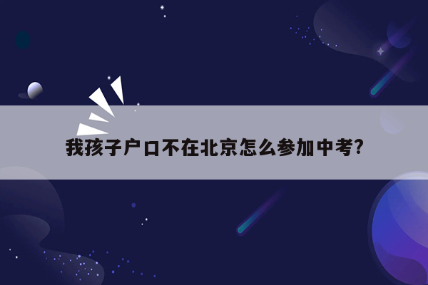 我孩子户口不在北京怎么参加中考?
