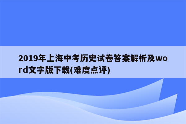 2019年上海中考历史试卷答案解析及word文字版下载(难度点评)