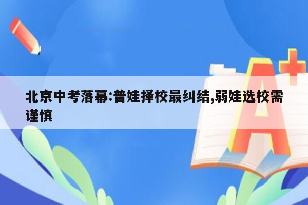 北京中考落幕:普娃择校最纠结,弱娃选校需谨慎
