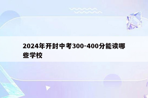 2026年开封中考300-400分能读哪些学校