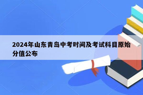 2024年山东青岛中考时间及考试科目原始分值公布