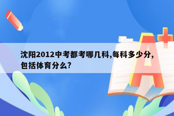 沈阳2012中考都考哪几科,每科多少分,包括体育分么?