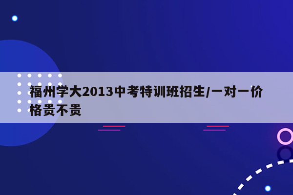 福州学大2013中考特训班招生/一对一价格贵不贵