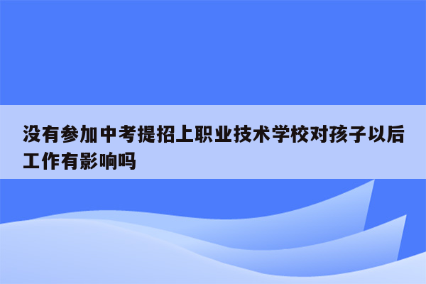 没有参加中考提招上职业技术学校对孩子以后工作有影响吗