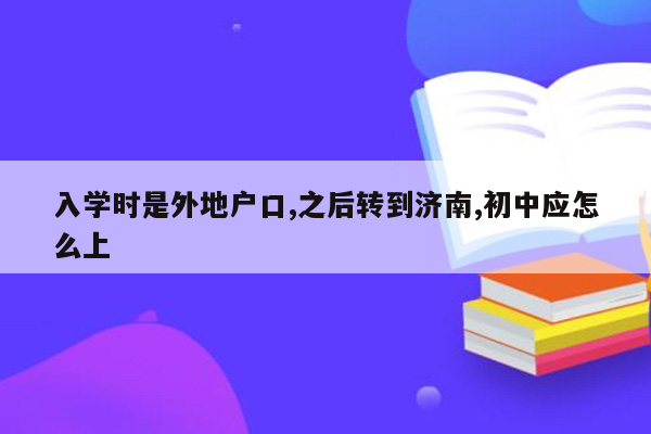 入学时是外地户口,之后转到济南,初中应怎么上