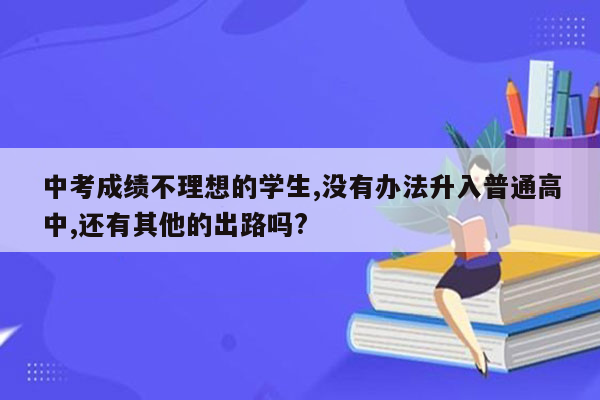 中考成绩不理想的学生,没有办法升入普通高中,还有其他的出路吗?