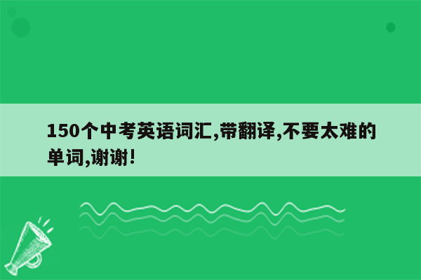 150个中考英语词汇,带翻译,不要太难的单词,谢谢!