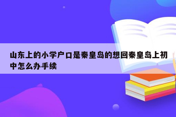 山东上的小学户口是秦皇岛的想回秦皇岛上初中怎么办手续